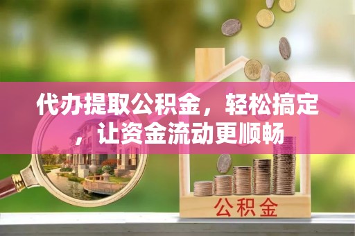 怀柔代办提取公积金，轻松搞定，让资金流动更顺畅
