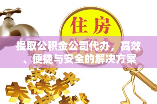 怀柔提取公积金公司代办，高效、便捷与安全的解决方案