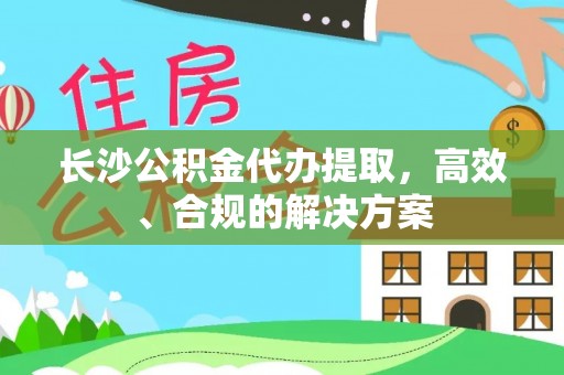 怀柔长沙公积金代办提取，高效、合规的解决方案