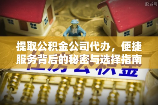 怀柔提取公积金公司代办，便捷服务背后的秘密与选择指南