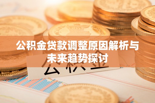 怀柔公积金贷款调整原因解析与未来趋势探讨