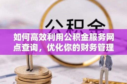 怀柔如何高效利用公积金服务网点查询，优化你的财务管理