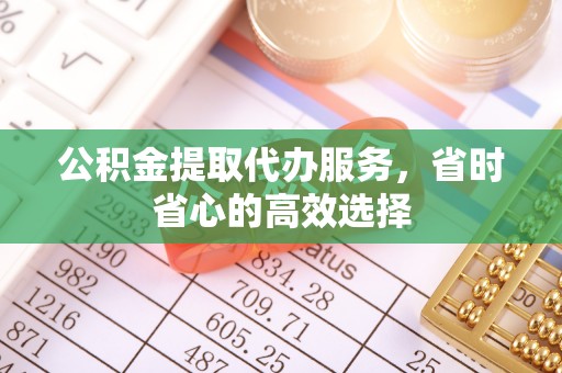 怀柔公积金提取代办服务，省时省心的高效选择