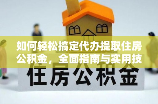 怀柔如何轻松搞定代办提取住房公积金，全面指南与实用技巧