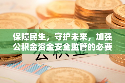 怀柔保障民生，守护未来，加强公积金资金安全监管的必要性与实践