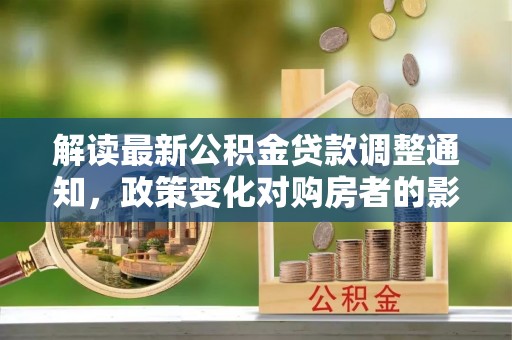 怀柔解读最新公积金贷款调整通知，政策变化对购房者的影响