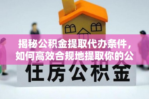 怀柔揭秘公积金提取代办条件，如何高效合规地提取你的公积金