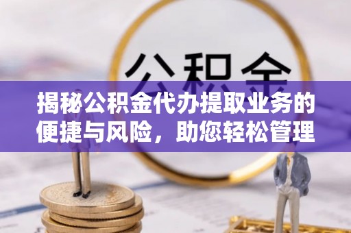 怀柔揭秘公积金代办提取业务的便捷与风险，助您轻松管理财务