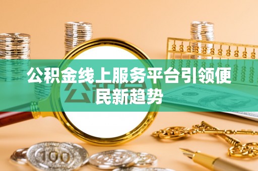 怀柔公积金线上服务平台引领便民新趋势