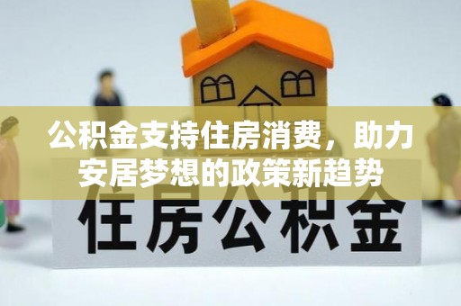 怀柔公积金支持住房消费，助力安居梦想的政策新趋势