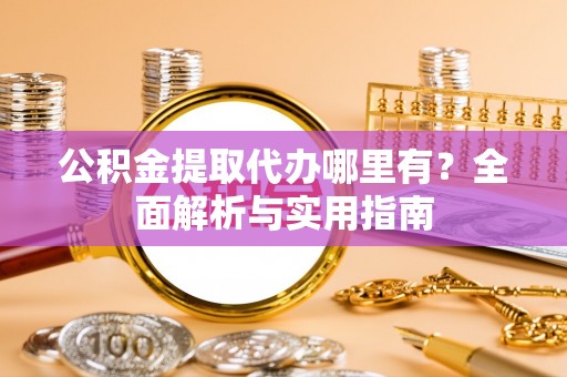 怀柔公积金提取代办哪里有？全面解析与实用指南