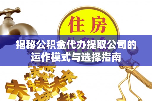 怀柔揭秘公积金代办提取公司的运作模式与选择指南