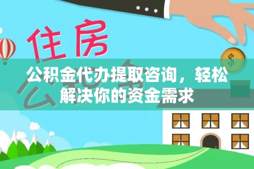 怀柔公积金代办提取咨询，轻松解决你的资金需求