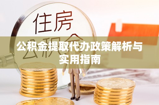 怀柔公积金提取代办政策解析与实用指南