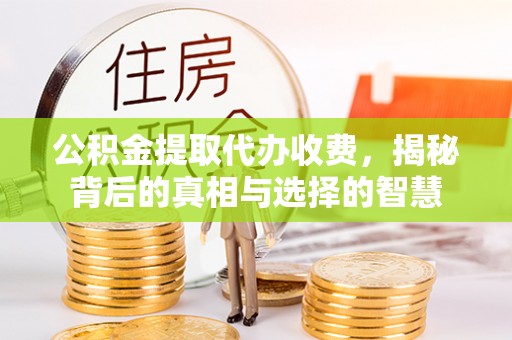 怀柔公积金提取代办收费，揭秘背后的真相与选择的智慧