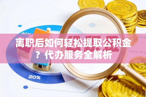 怀柔离职后如何轻松提取公积金？代办服务全解析