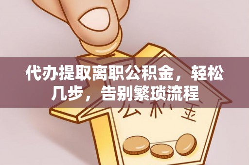 怀柔代办提取离职公积金，轻松几步，告别繁琐流程