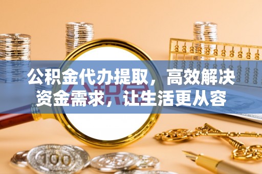 怀柔公积金代办提取，高效解决资金需求，让生活更从容