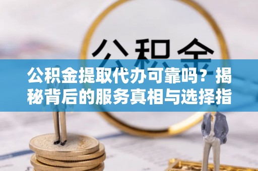 怀柔公积金提取代办可靠吗？揭秘背后的服务真相与选择指南