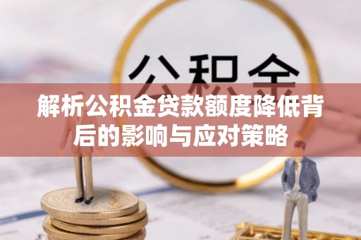 怀柔解析公积金贷款额度降低背后的影响与应对策略