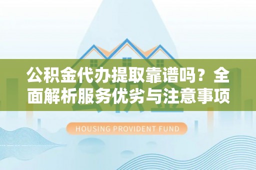 怀柔公积金代办提取靠谱吗？全面解析服务优劣与注意事项