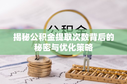 怀柔揭秘公积金提取次数背后的秘密与优化策略
