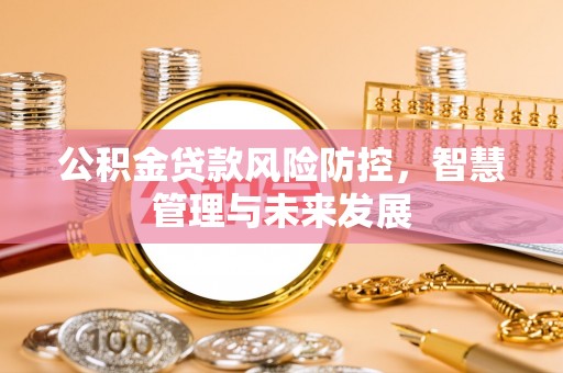 怀柔公积金贷款风险防控，智慧管理与未来发展