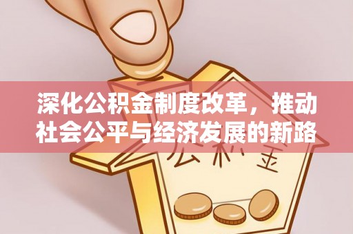 怀柔深化公积金制度改革，推动社会公平与经济发展的新路径