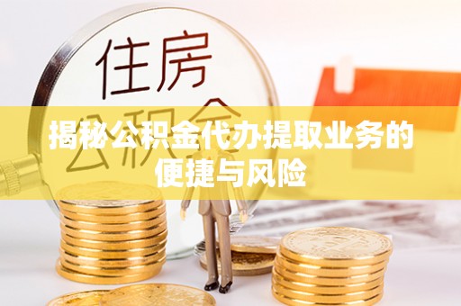 怀柔揭秘公积金代办提取业务的便捷与风险