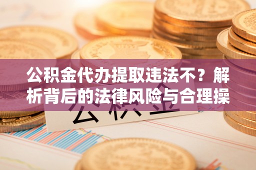 怀柔公积金代办提取违法不？解析背后的法律风险与合理操作