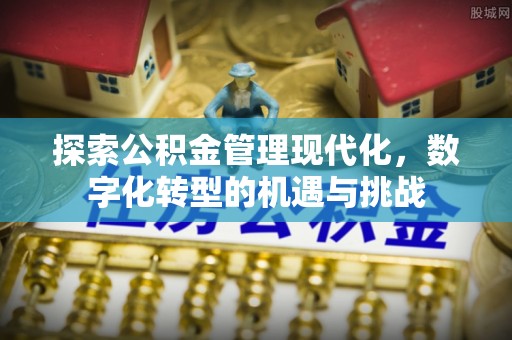怀柔探索公积金管理现代化，数字化转型的机遇与挑战