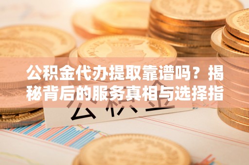 怀柔公积金代办提取靠谱吗？揭秘背后的服务真相与选择指南