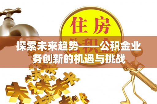 怀柔探索未来趋势——公积金业务创新的机遇与挑战