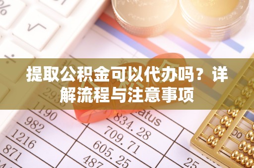 怀柔提取公积金可以代办吗？详解流程与注意事项