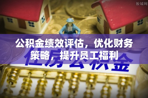 怀柔公积金绩效评估，优化财务策略，提升员工福利