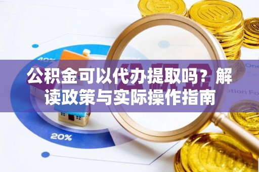 怀柔公积金可以代办提取吗？解读政策与实际操作指南