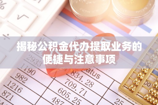 怀柔揭秘公积金代办提取业务的便捷与注意事项