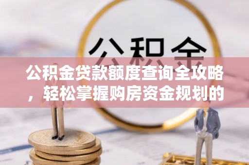 怀柔公积金贷款额度查询全攻略，轻松掌握购房资金规划的关键