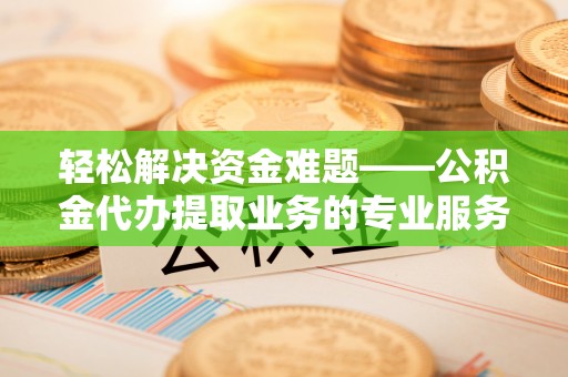 怀柔轻松解决资金难题——公积金代办提取业务的专业服务指南