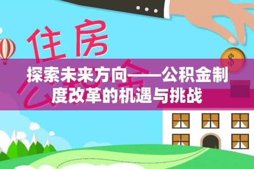 怀柔探索未来方向——公积金制度改革的机遇与挑战