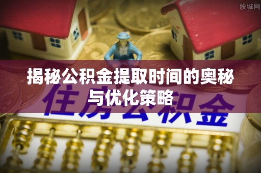 怀柔揭秘公积金提取时间的奥秘与优化策略