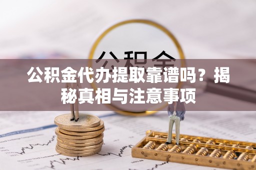 怀柔公积金代办提取靠谱吗？揭秘真相与注意事项