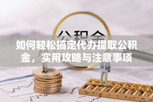 怀柔如何轻松搞定代办提取公积金，实用攻略与注意事项