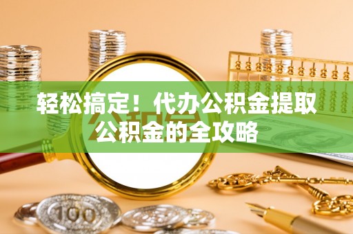 怀柔轻松搞定！代办公积金提取公积金的全攻略