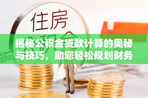 怀柔揭秘公积金贷款计算的奥秘与技巧，助您轻松规划财务未来
