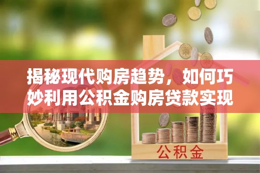 怀柔揭秘现代购房趋势，如何巧妙利用公积金购房贷款实现置业梦想
