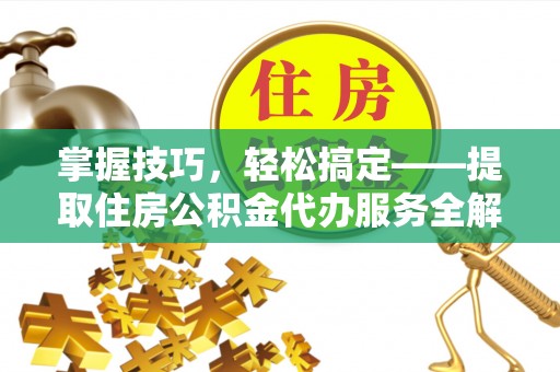 怀柔掌握技巧，轻松搞定——提取住房公积金代办服务全解析