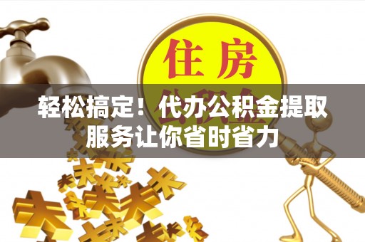 怀柔轻松搞定！代办公积金提取服务让你省时省力