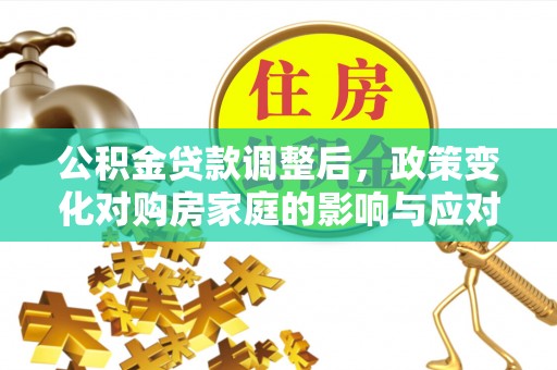 怀柔公积金贷款调整后，政策变化对购房家庭的影响与应对策略