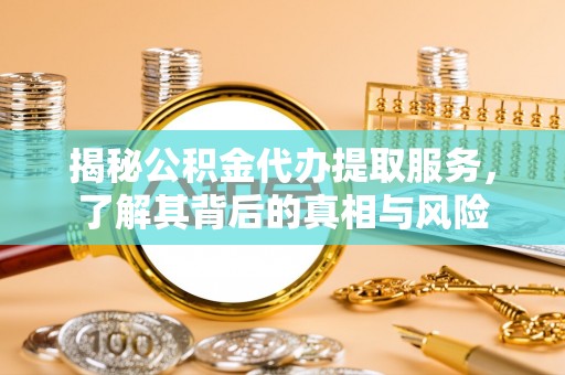 怀柔揭秘公积金代办提取服务，了解其背后的真相与风险